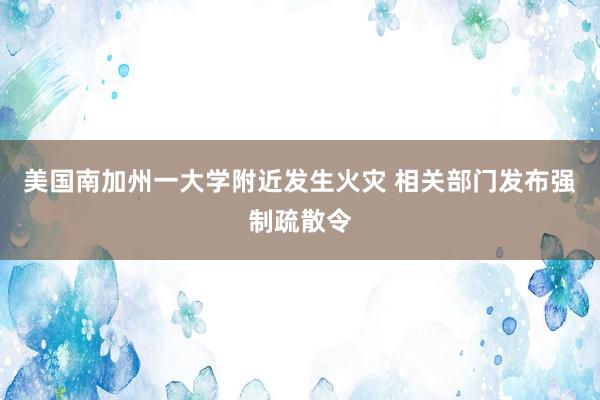 美国南加州一大学附近发生火灾 相关部门发布强制疏散令