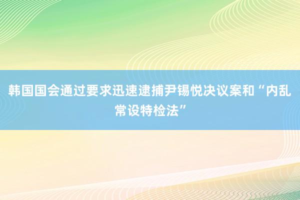 韩国国会通过要求迅速逮捕尹锡悦决议案和“内乱常设特检法”