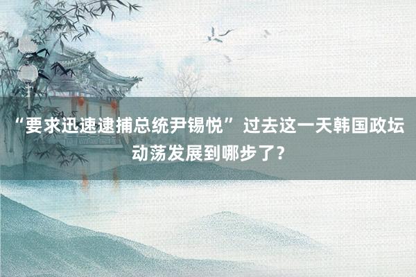 “要求迅速逮捕总统尹锡悦” 过去这一天韩国政坛动荡发展到哪步了？