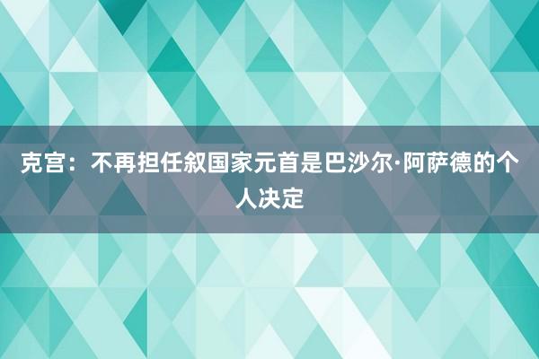 克宫：不再担任叙国家元首是巴沙尔·阿萨德的个人决定