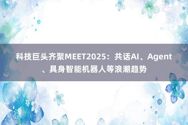 科技巨头齐聚MEET2025：共话AI、Agent、具身智能机器人等浪潮趋势