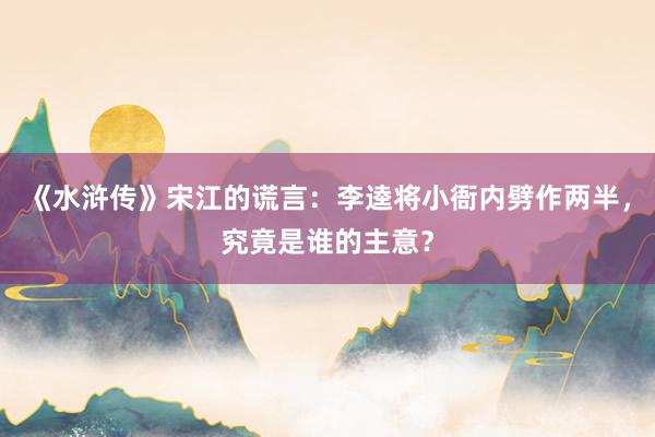 《水浒传》宋江的谎言：李逵将小衙内劈作两半，究竟是谁的主意？