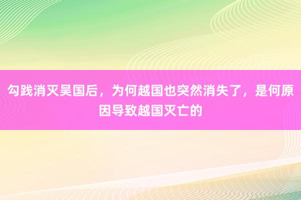 勾践消灭吴国后，为何越国也突然消失了，是何原因导致越国灭亡的