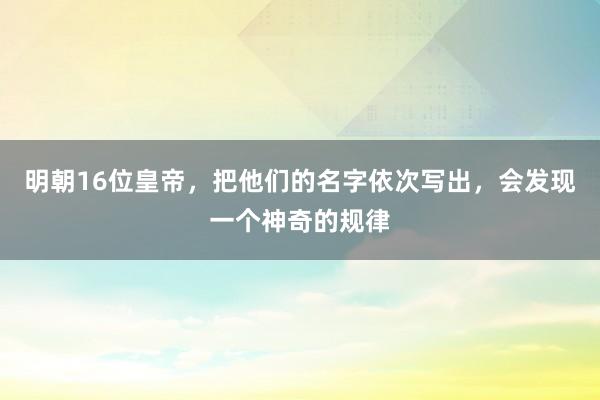 明朝16位皇帝，把他们的名字依次写出，会发现一个神奇的规律