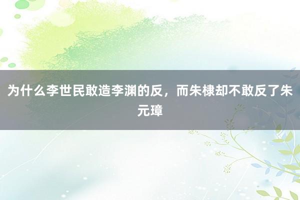 为什么李世民敢造李渊的反，而朱棣却不敢反了朱元璋