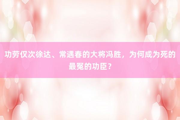 功劳仅次徐达、常遇春的大将冯胜，为何成为死的最冤的功臣？