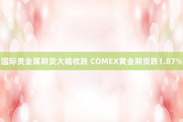 国际贵金属期货大幅收跌 COMEX黄金期货跌1.87%