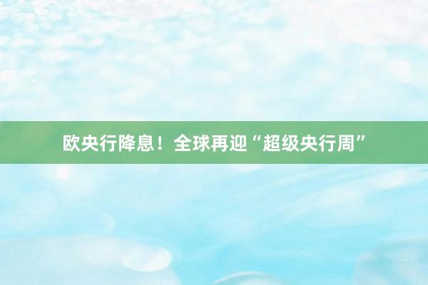 欧央行降息！全球再迎“超级央行周”