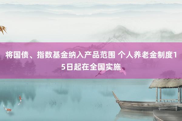 将国债、指数基金纳入产品范围 个人养老金制度15日起在全国实施