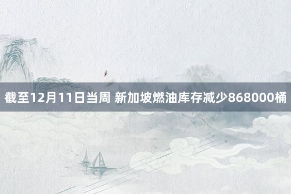 截至12月11日当周 新加坡燃油库存减少868000桶