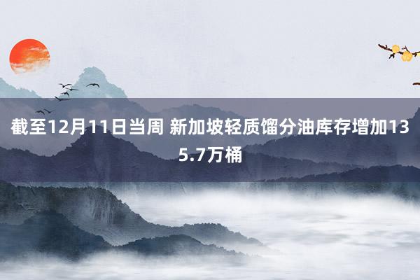 截至12月11日当周 新加坡轻质馏分油库存增加135.7万桶