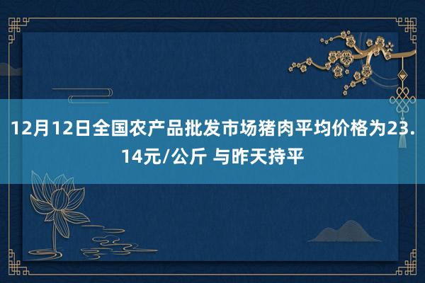 12月12日全国农产品批发市场猪肉平均价格为23.14元/公斤 与昨天持平