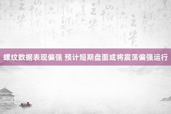 螺纹数据表现偏强 预计短期盘面或将震荡偏强运行