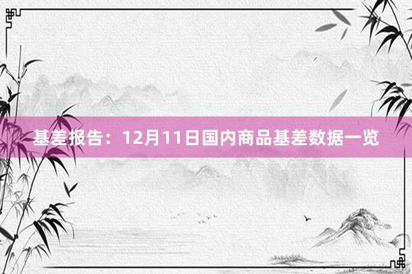 基差报告：12月11日国内商品基差数据一览