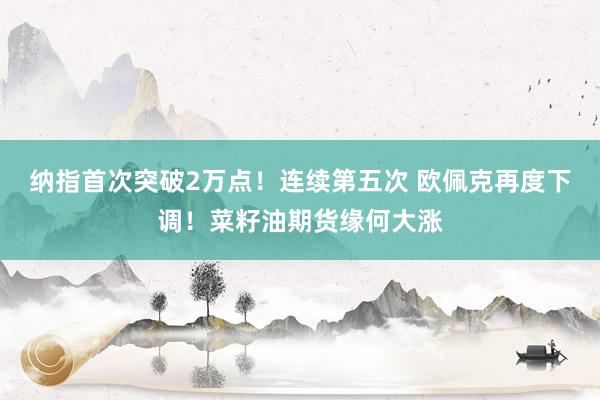 纳指首次突破2万点！连续第五次 欧佩克再度下调！菜籽油期货缘何大涨