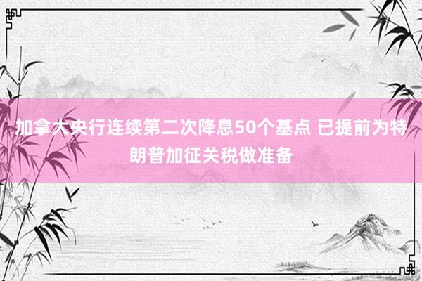 加拿大央行连续第二次降息50个基点 已提前为特朗普加征关税做准备