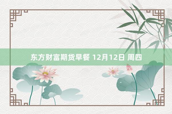 东方财富期货早餐 12月12日 周四