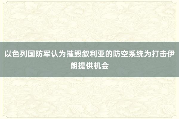 以色列国防军认为摧毁叙利亚的防空系统为打击伊朗提供机会