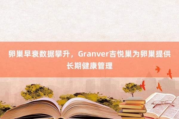 卵巢早衰数据攀升，Granver吉悦巢为卵巢提供长期健康管理