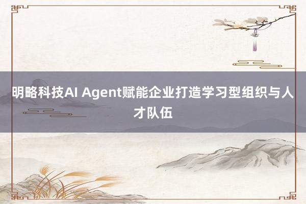 明略科技AI Agent赋能企业打造学习型组织与人才队伍