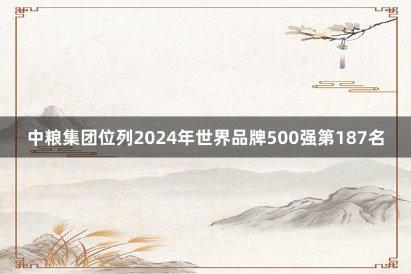 中粮集团位列2024年世界品牌500强第187名