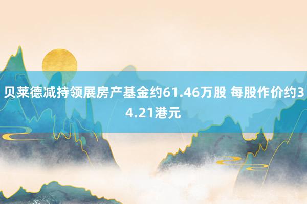 贝莱德减持领展房产基金约61.46万股 每股作价约34.21港元