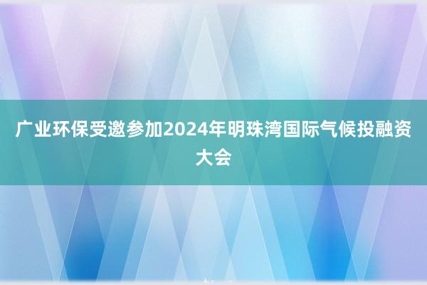 广业环保受邀参加2024年明珠湾国际气候投融资大会