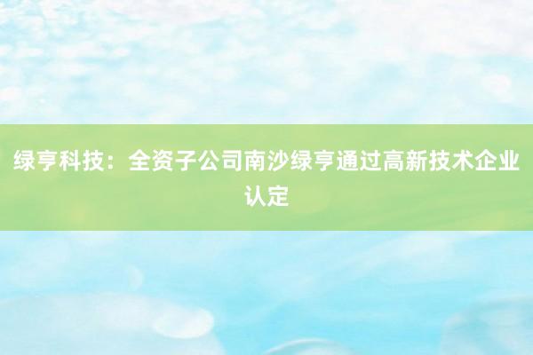 绿亨科技：全资子公司南沙绿亨通过高新技术企业认定