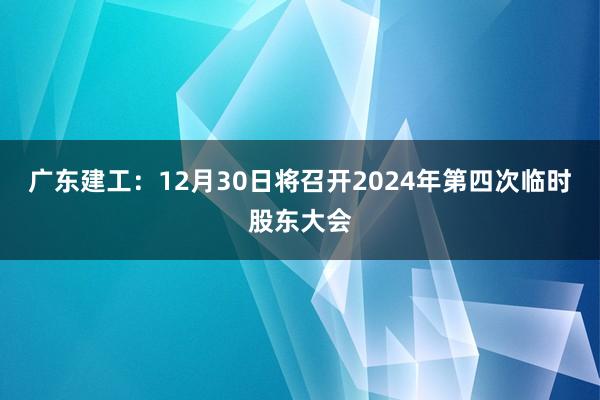 广东建工：12月30日将召开2024年第四次临时股东大会