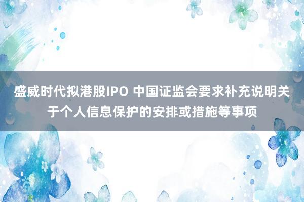 盛威时代拟港股IPO 中国证监会要求补充说明关于个人信息保护的安排或措施等事项