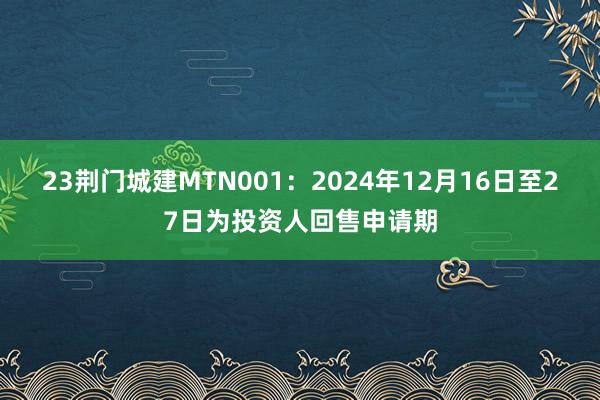 23荆门城建MTN001：2024年12月16日至27日为投资人回售申请期