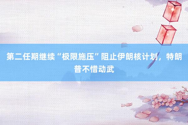 第二任期继续“极限施压”阻止伊朗核计划，特朗普不惜动武