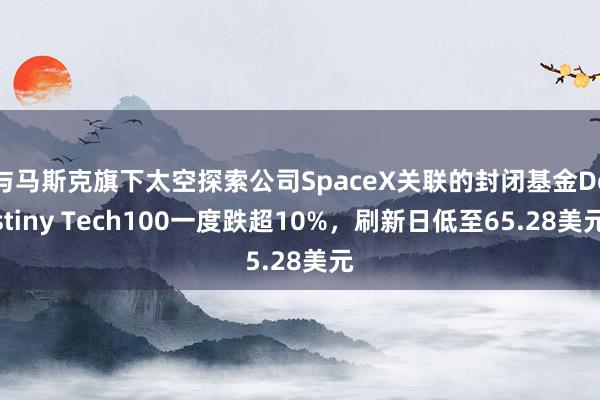 与马斯克旗下太空探索公司SpaceX关联的封闭基金Destiny Tech100一度跌超10%，刷新日低至65.28美元