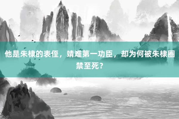 他是朱棣的表侄，靖难第一功臣，却为何被朱棣圈禁至死？