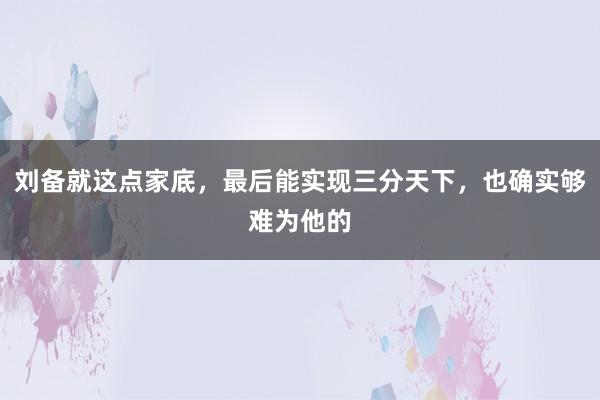 刘备就这点家底，最后能实现三分天下，也确实够难为他的