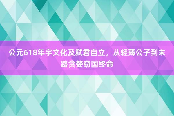 公元618年宇文化及弑君自立，从轻薄公子到末路贪婪窃国终命