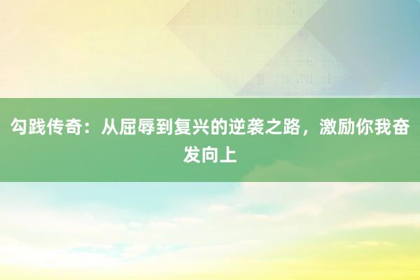 勾践传奇：从屈辱到复兴的逆袭之路，激励你我奋发向上