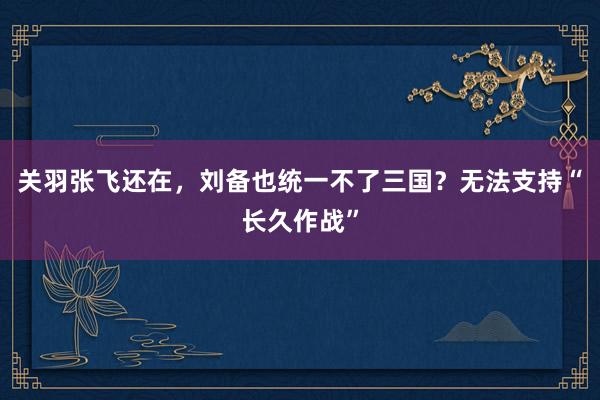 关羽张飞还在，刘备也统一不了三国？无法支持“长久作战”