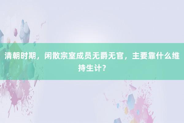 清朝时期，闲散宗室成员无爵无官，主要靠什么维持生计？