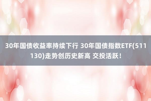 30年国债收益率持续下行 30年国债指数ETF(511130)走势创历史新高 交投活跃！