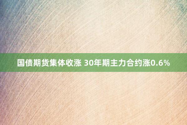 国债期货集体收涨 30年期主力合约涨0.6%