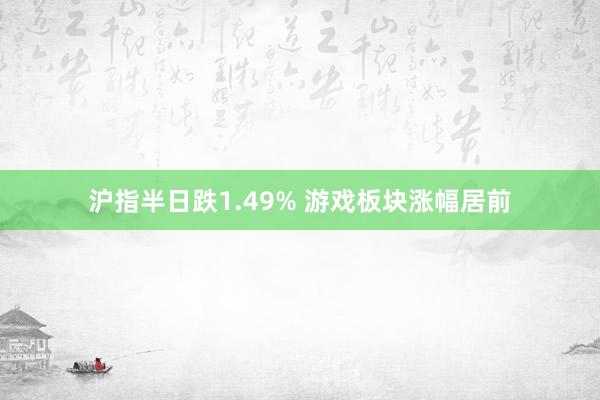 沪指半日跌1.49% 游戏板块涨幅居前