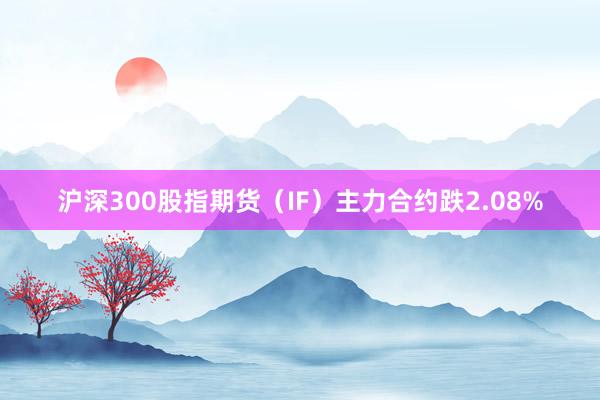 沪深300股指期货（IF）主力合约跌2.08%