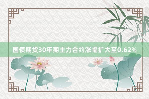 国债期货30年期主力合约涨幅扩大至0.62%