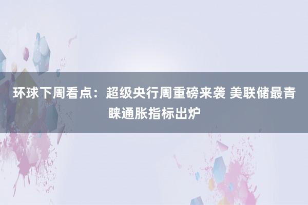 环球下周看点：超级央行周重磅来袭 美联储最青睐通胀指标出炉