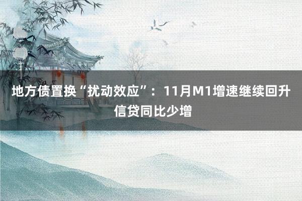 地方债置换“扰动效应”：11月M1增速继续回升 信贷同比少增