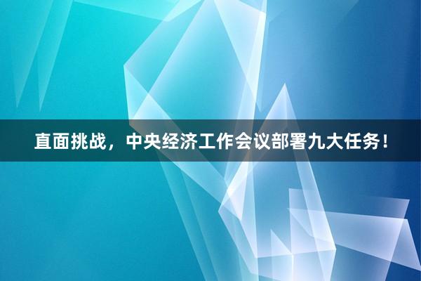 直面挑战，中央经济工作会议部署九大任务！