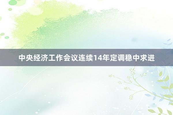 中央经济工作会议连续14年定调稳中求进