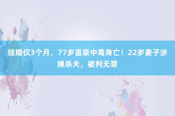 结婚仅3个月，77岁富豪中毒身亡！22岁妻子涉嫌杀夫，被判无罪