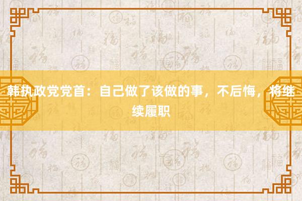 韩执政党党首：自己做了该做的事，不后悔，将继续履职